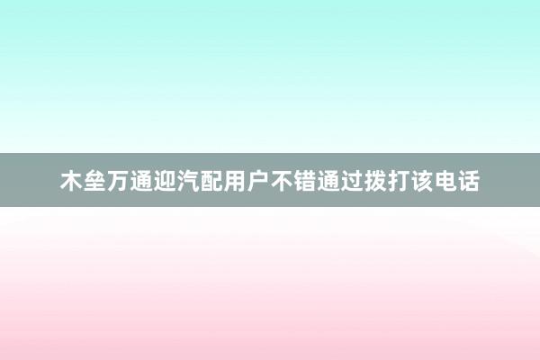 木垒万通迎汽配用户不错通过拨打该电话
